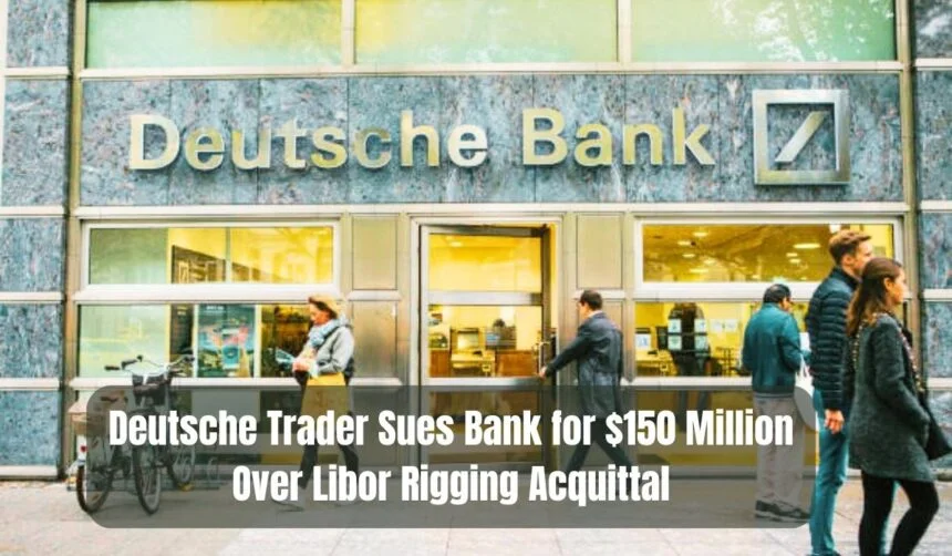 Deutsche Trader Sues Bank for $150 Million Over Libor Rigging Acquittal